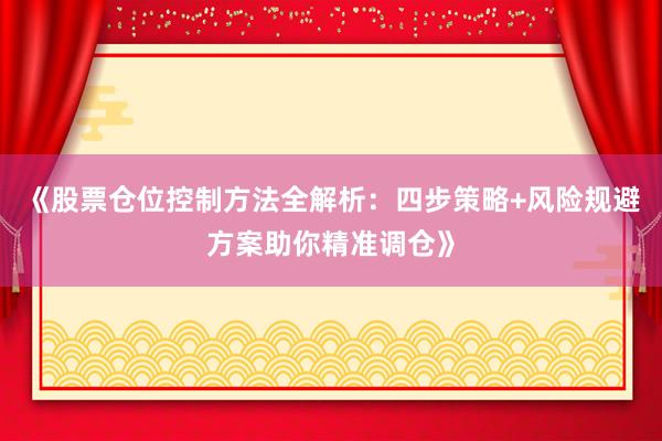 《股票仓位控制方法全解析：四步策略+风险规避方案助你精准调仓》
