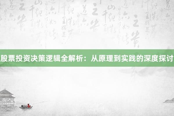 股票投资决策逻辑全解析：从原理到实践的深度探讨
