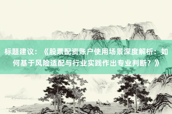 标题建议：《股票配资账户使用场景深度解析：如何基于风险适配与行业实践作出专业判断？》