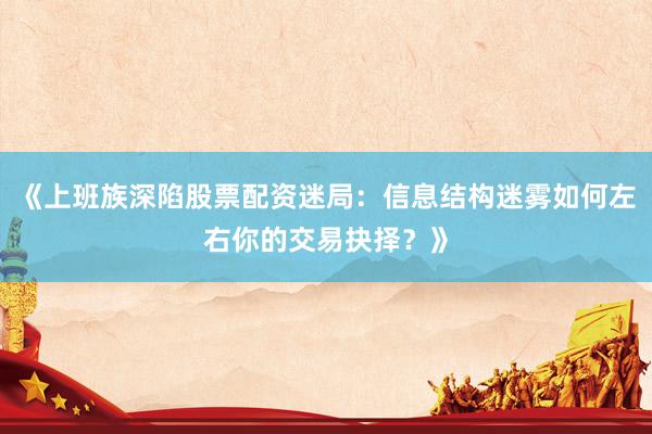 《上班族深陷股票配资迷局：信息结构迷雾如何左右你的交易抉择？》