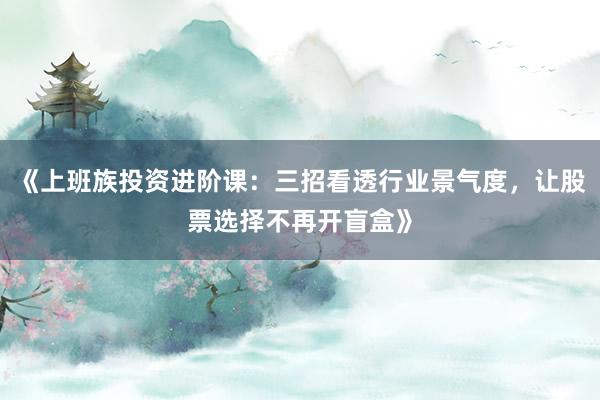《上班族投资进阶课：三招看透行业景气度，让股票选择不再开盲盒》