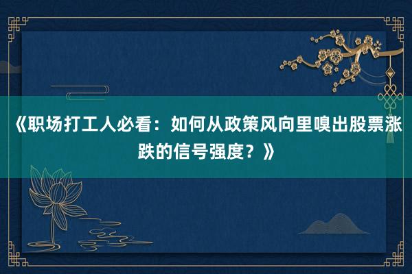 《职场打工人必看：如何从政策风向里嗅出股票涨跌的信号强度？》