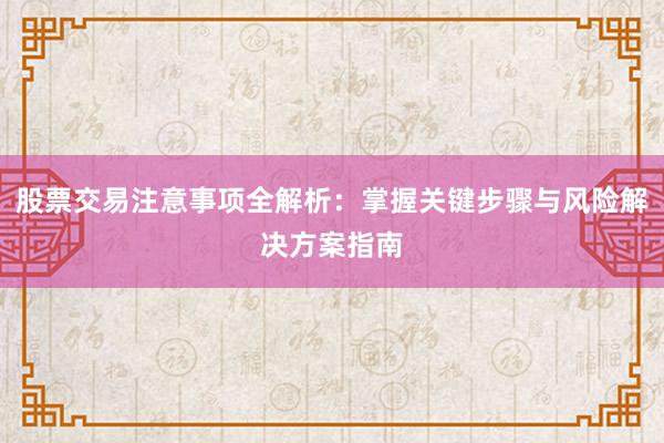 股票交易注意事项全解析：掌握关键步骤与风险解决方案指南