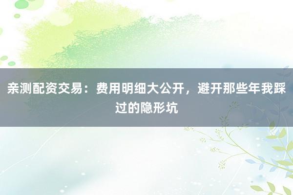 亲测配资交易：费用明细大公开，避开那些年我踩过的隐形坑