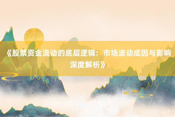 《股票资金流动的底层逻辑：市场波动成因与影响深度解析》
