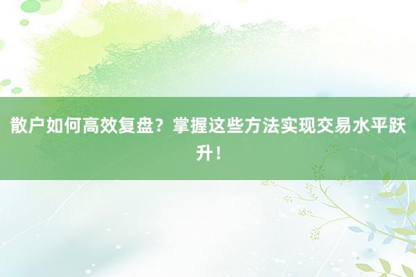 散户如何高效复盘？掌握这些方法实现交易水平跃升！
