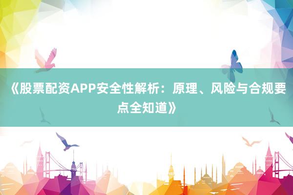《股票配资APP安全性解析：原理、风险与合规要点全知道》