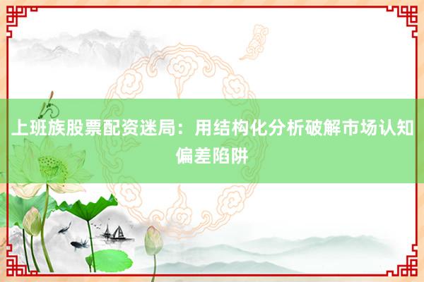 上班族股票配资迷局：用结构化分析破解市场认知偏差陷阱