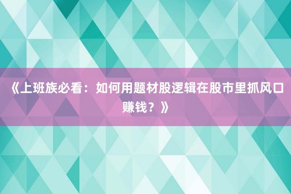 《上班族必看：如何用题材股逻辑在股市里抓风口赚钱？》