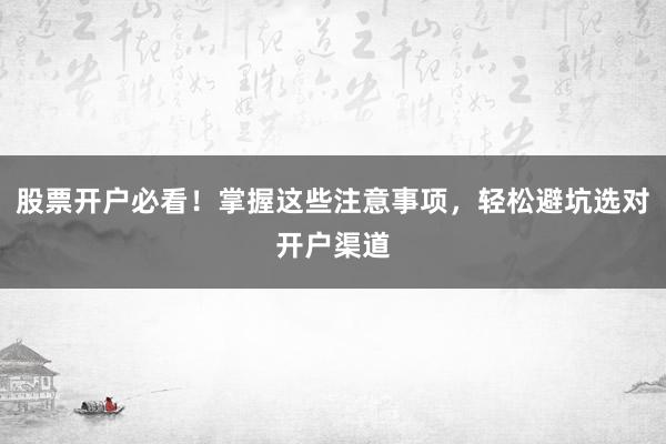 股票开户必看！掌握这些注意事项，轻松避坑选对开户渠道