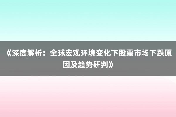 《深度解析：全球宏观环境变化下股票市场下跌原因及趋势研判》