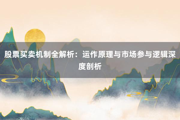 股票买卖机制全解析：运作原理与市场参与逻辑深度剖析