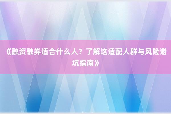 《融资融券适合什么人？了解这适配人群与风险避坑指南》