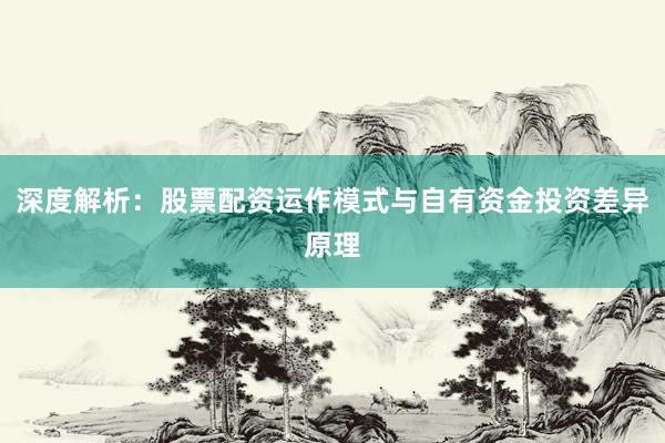 深度解析：股票配资运作模式与自有资金投资差异原理