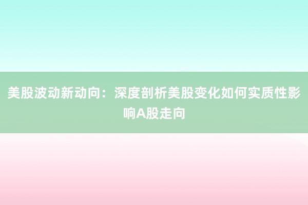 美股波动新动向：深度剖析美股变化如何实质性影响A股走向
