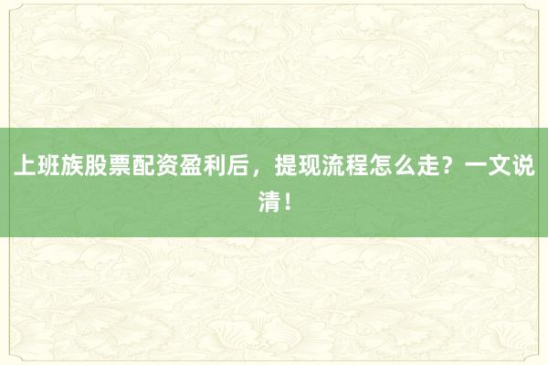 上班族股票配资盈利后，提现流程怎么走？一文说清！