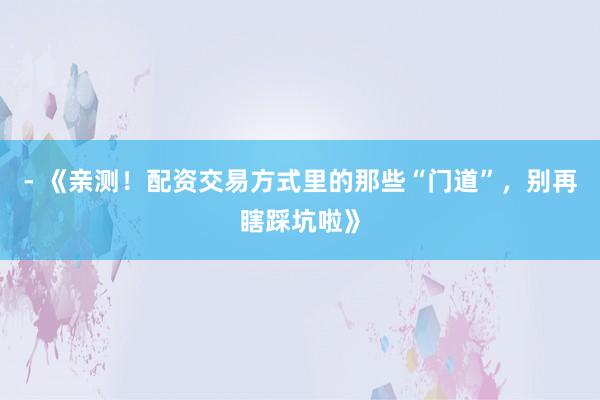 - 《亲测!配资交易方式里的那些“门道”,别再瞎踩坑啦》