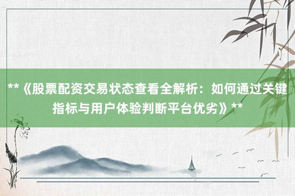 **《股票配资交易状态查看全解析：如何通过关键指标与用户体验判断平台优劣》**