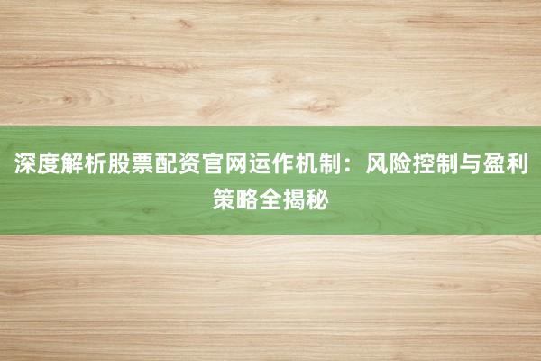 深度解析股票配资官网运作机制：风险控制与盈利策略全揭秘