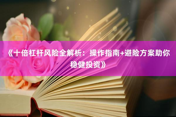 《十倍杠杆风险全解析：操作指南+避险方案助你稳健投资》
