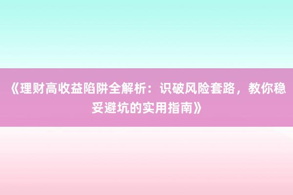 《理财高收益陷阱全解析:识破风险套路,教你稳妥避坑的实用指南》