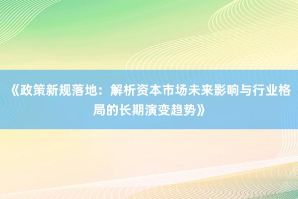 《政策新规落地：解析资本市场未来影响与行业格局的长期演变趋势》