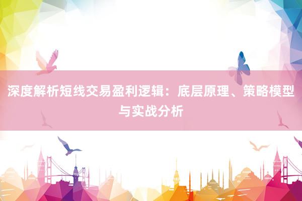 深度解析短线交易盈利逻辑：底层原理、策略模型与实战分析