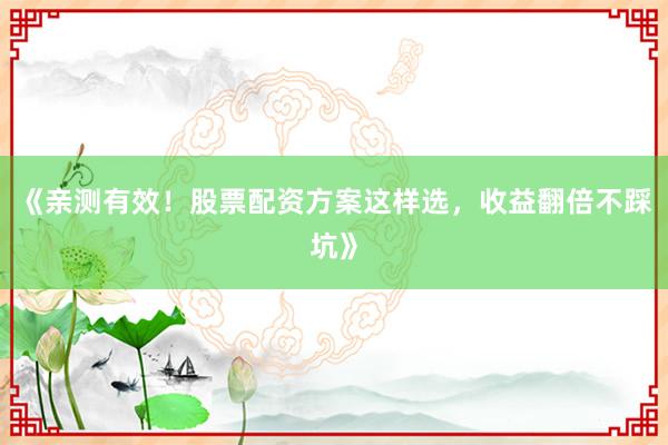 《亲测有效！股票配资方案这样选，收益翻倍不踩坑》