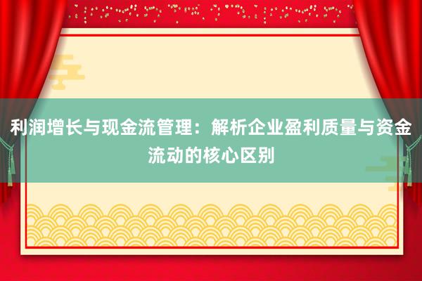 利润增长与现金流管理：解析企业盈利质量与资金流动的核心区别