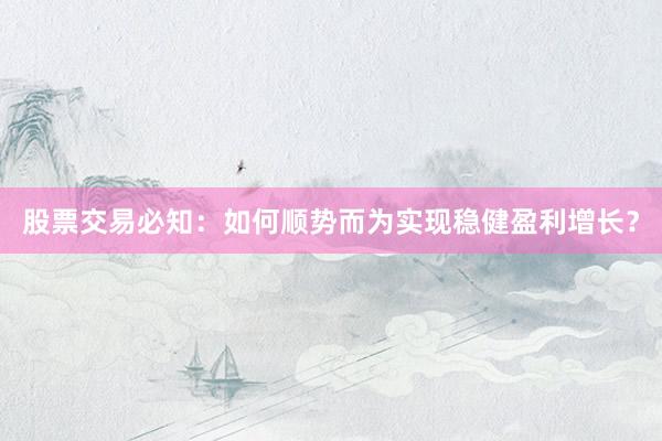 股票交易必知：如何顺势而为实现稳健盈利增长？