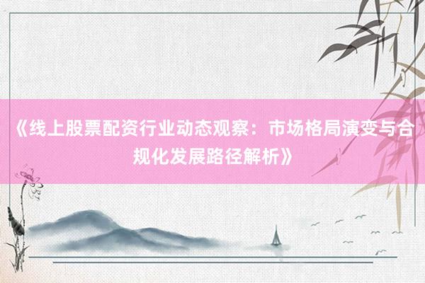 《线上股票配资行业动态观察：市场格局演变与合规化发展路径解析》
