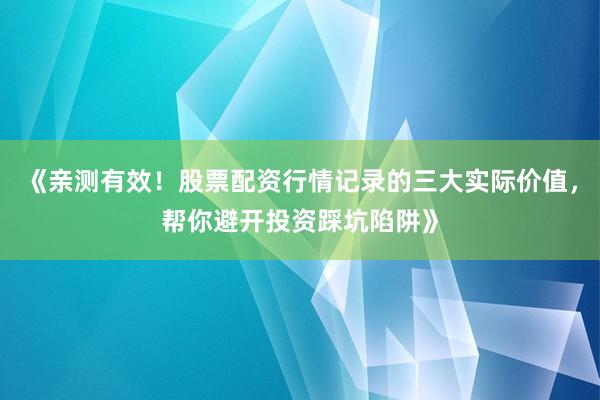 《亲测有效！股票配资行情记录的三大实际价值，帮你避开投资踩坑陷阱》