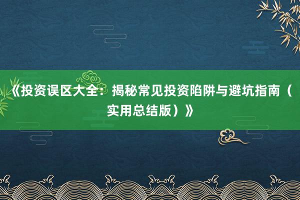《投资误区大全：揭秘常见投资陷阱与避坑指南（实用总结版）》