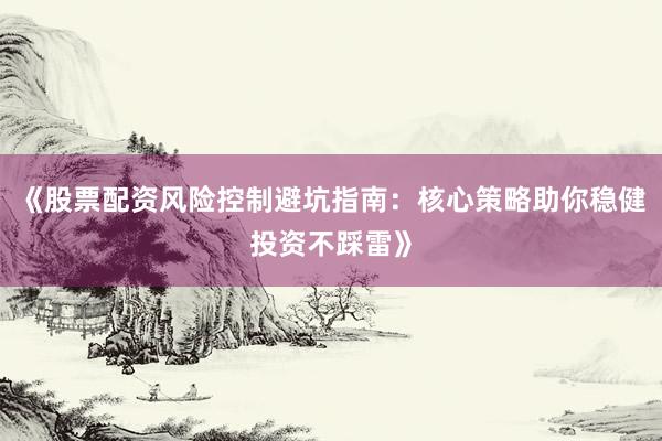 《股票配资风险控制避坑指南：核心策略助你稳健投资不踩雷》