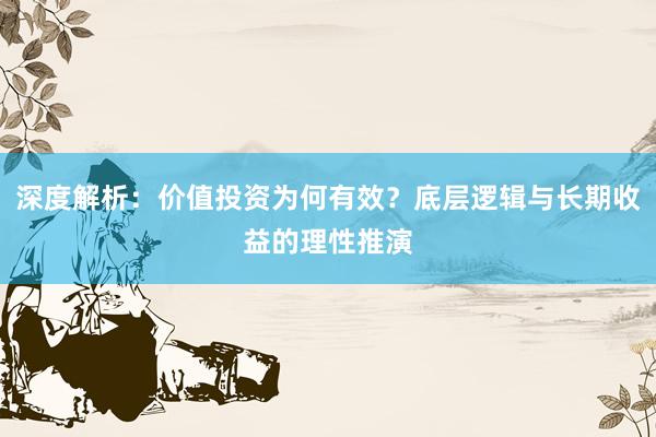 深度解析：价值投资为何有效？底层逻辑与长期收益的理性推演