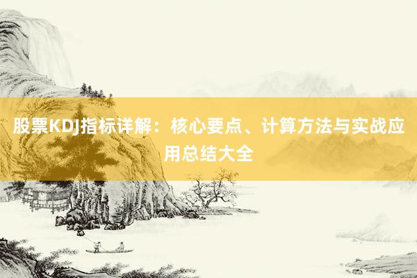股票KDJ指标详解:核心要点、计算方法与实战应用总结大全