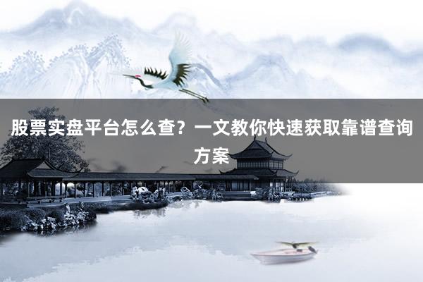 股票实盘平台怎么查？一文教你快速获取靠谱查询方案