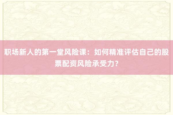职场新人的第一堂风险课：如何精准评估自己的股票配资风险承受力？