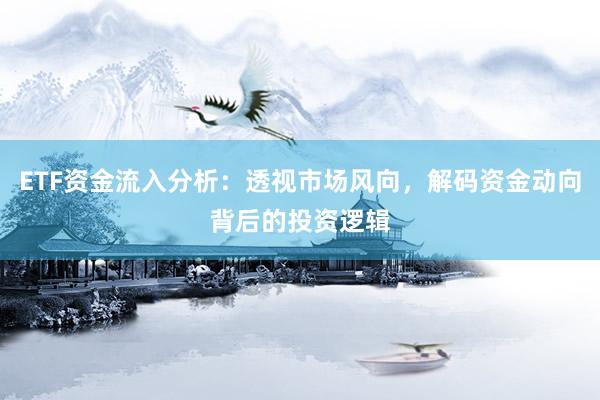 ETF资金流入分析：透视市场风向，解码资金动向背后的投资逻辑