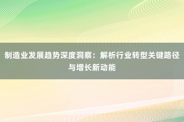 制造业发展趋势深度洞察：解析行业转型关键路径与增长新动能