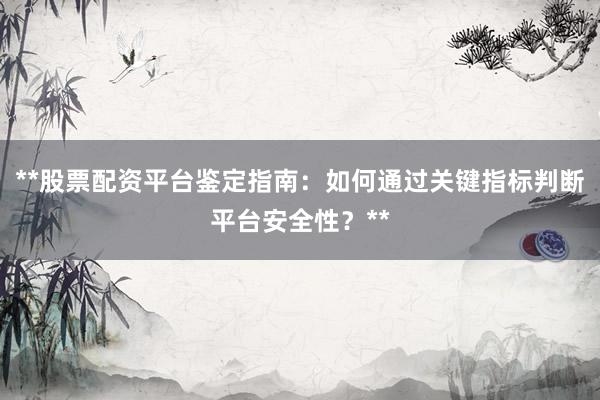 **股票配资平台鉴定指南：如何通过关键指标判断平台安全性？**