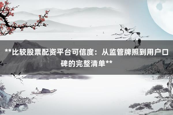 **比较股票配资平台可信度：从监管牌照到用户口碑的完整清单**