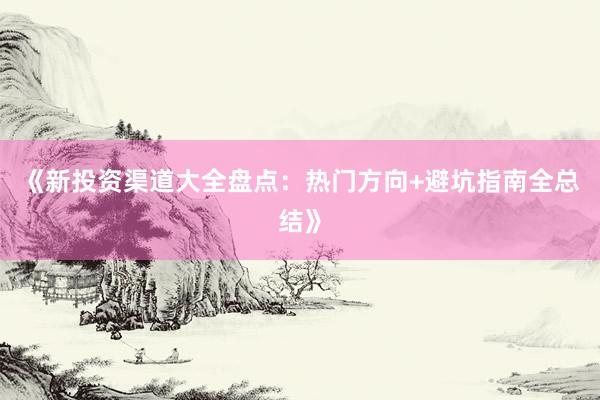 《新投资渠道大全盘点：热门方向+避坑指南全总结》