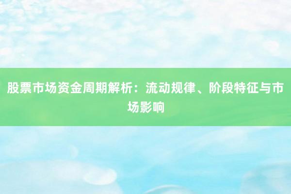 股票市场资金周期解析：流动规律、阶段特征与市场影响