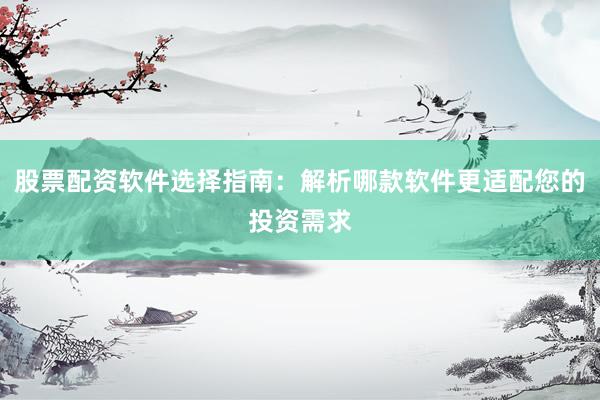 股票配资软件选择指南：解析哪款软件更适配您的投资需求