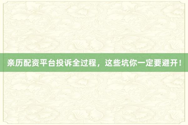 亲历配资平台投诉全过程，这些坑你一定要避开！