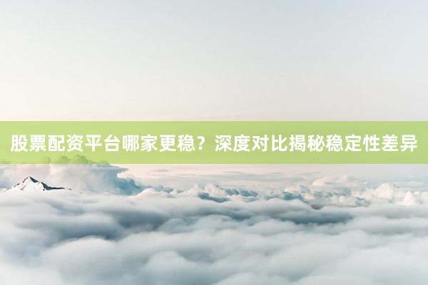 股票配资平台哪家更稳？深度对比揭秘稳定性差异