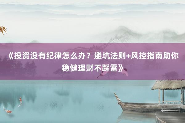 《投资没有纪律怎么办？避坑法则+风控指南助你稳健理财不踩雷》