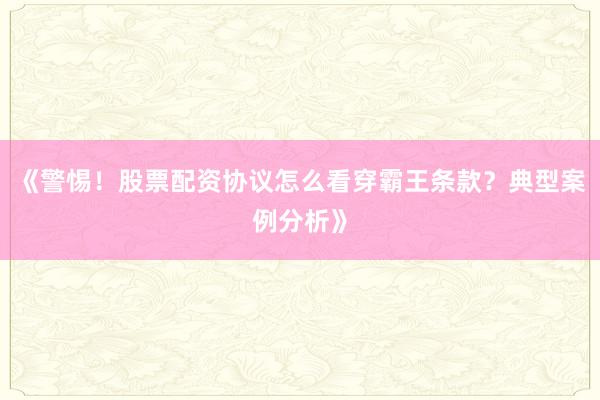 《警惕！股票配资协议怎么看穿霸王条款？典型案例分析》