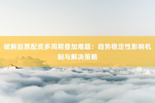 破解股票配资多周期叠加难题：趋势稳定性影响机制与解决策略
